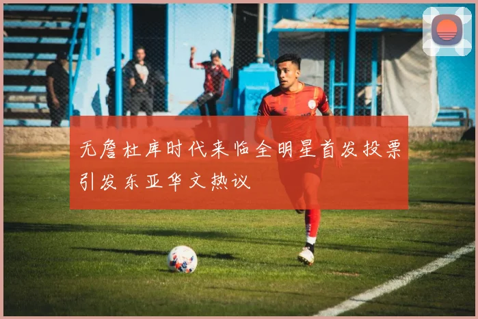 无詹杜库时代来临全明星首发投票引发东亚华文热议